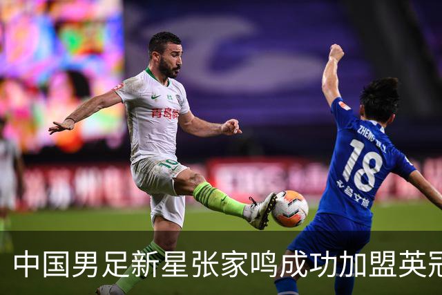 中国男足新星张家鸣成功加盟英冠球队，首秀交出帽子戏法